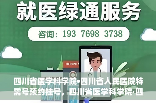 四川省医学科学院•四川省人民医院特需号预约挂号，四川省医学科学院·四川省人民医院特需号预约挂号攻略