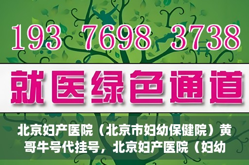 北京妇产医院（北京市妇幼保健院）黄哥牛号代挂号，北京妇产医院（妇幼保健院）黄哥牛号助您轻松预约挂号服务