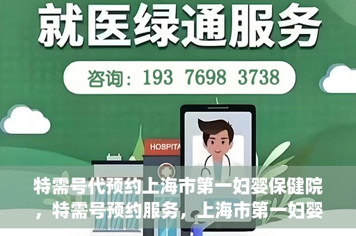 特需号代预约上海市第一妇婴保健院，特需号预约服务，上海市第一妇婴保健院的便捷就医之选