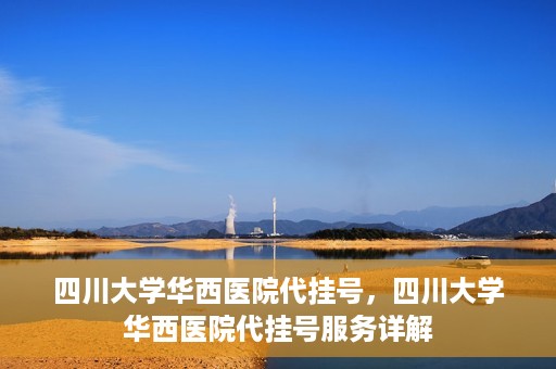 四川大学华西医院代挂号，四川大学华西医院代挂号服务详解