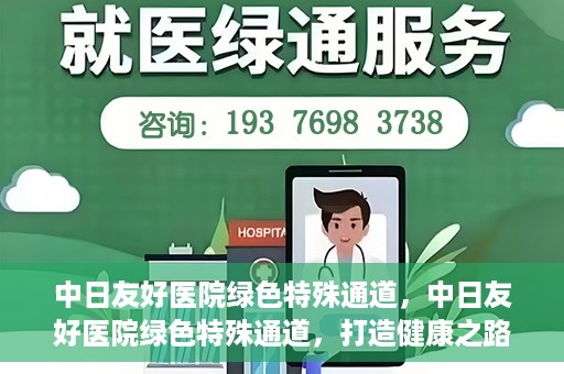 中日友好医院绿色特殊通道，中日友好医院绿色特殊通道，打造健康之路的新篇章
