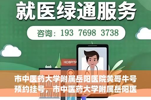 市中医药大学附属岳阳医院黄哥牛号预约挂号，市中医药大学附属岳阳医院黄哥牛号预约挂号攻略