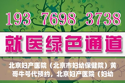 北京妇产医院（北京市妇幼保健院）黄哥牛号代预约，北京妇产医院（妇幼保健院）黄哥牛号预约挂号攻略