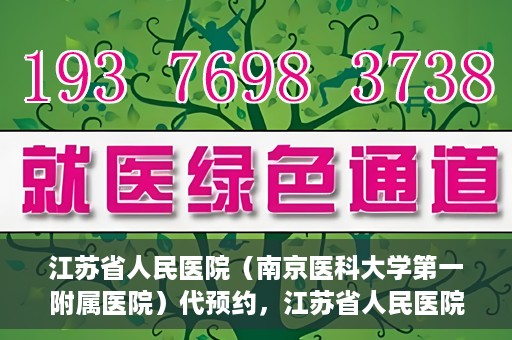 江苏省人民医院（南京医科大学第一附属医院）代预约，江苏省人民医院（南京医科大学第一附属医院）便捷代预约服务